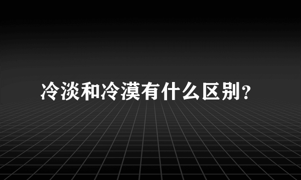 冷淡和冷漠有什么区别？