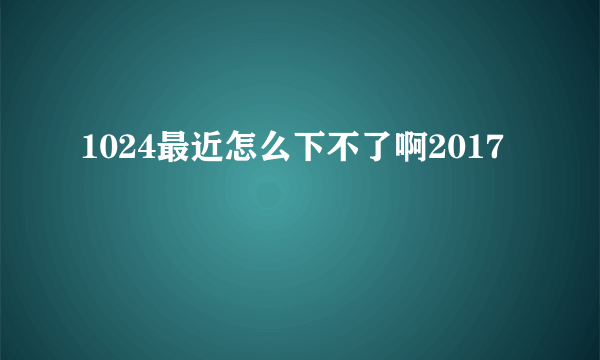 1024最近怎么下不了啊2017