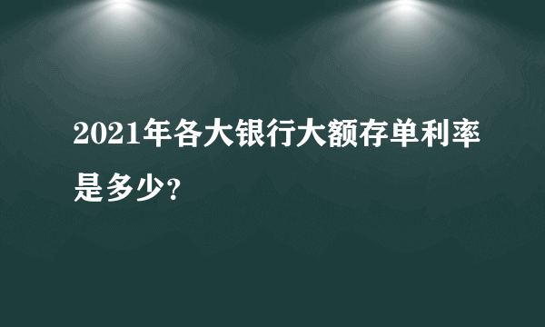 2021年各大银行大额存单利率是多少？