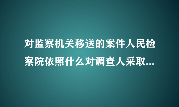 对监察机关移送的案件人民检察院依照什么对调查人采取强制措施