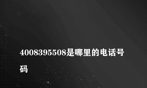 
4008395508是哪里的电话号码
