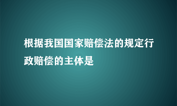 根据我国国家赔偿法的规定行政赔偿的主体是