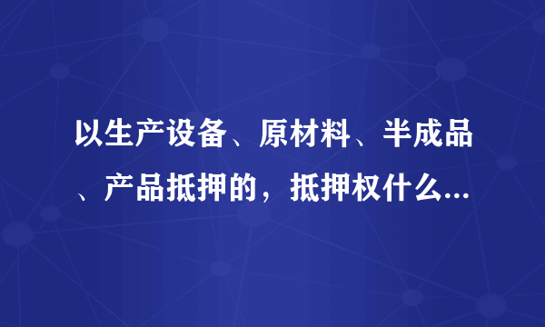 以生产设备、原材料、半成品、产品抵押的，抵押权什么时候设立