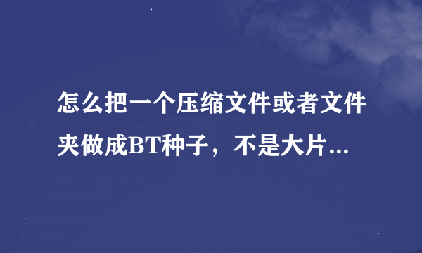 怎么把一个压缩文件或者文件夹做成BT种子，不是大片，是一个韩服游戏