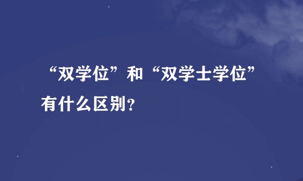 “双学位”和“双学士学位”有什么区别？