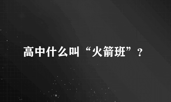 高中什么叫“火箭班”？