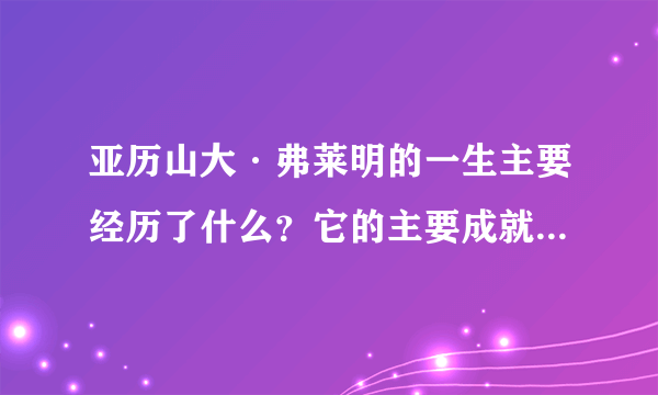 亚历山大·弗莱明的一生主要经历了什么？它的主要成就是什么呢？