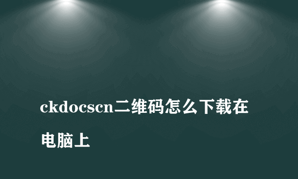 
ckdocscn二维码怎么下载在电脑上
