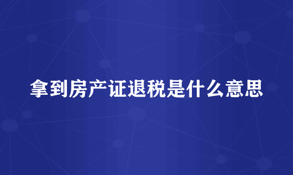 拿到房产证退税是什么意思