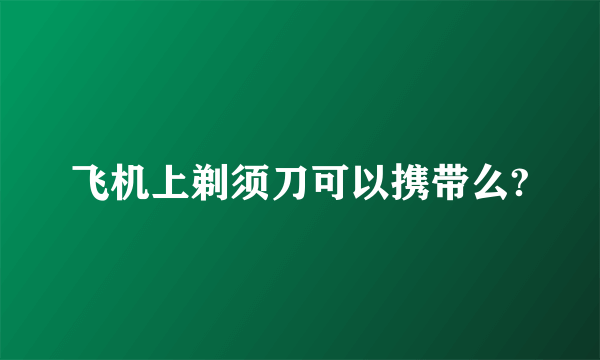 飞机上剃须刀可以携带么?