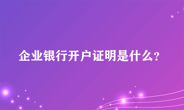 企业银行开户证明是什么？