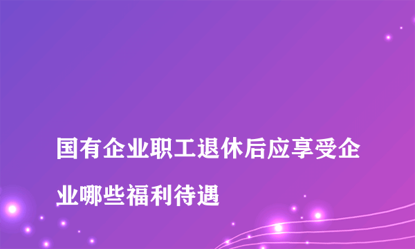 
国有企业职工退休后应享受企业哪些福利待遇
