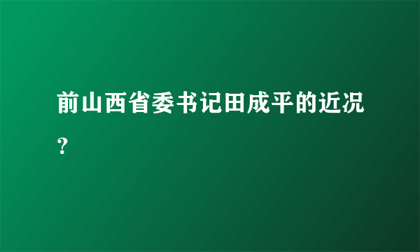 前山西省委书记田成平的近况？