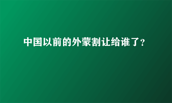 中国以前的外蒙割让给谁了？