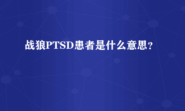 战狼PTSD患者是什么意思？