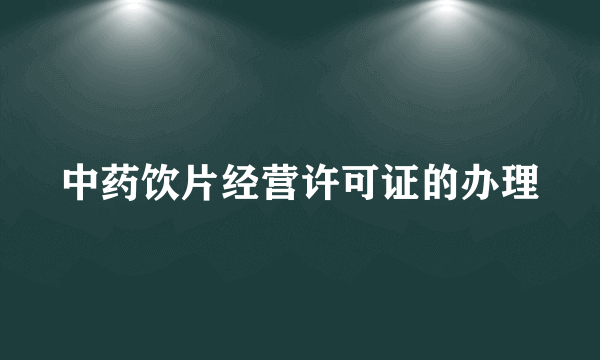 中药饮片经营许可证的办理