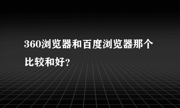 360浏览器和百度浏览器那个比较和好？