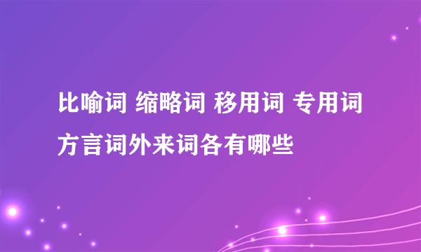 比喻词 缩略词 移用词 专用词 方言词外来词各有哪些