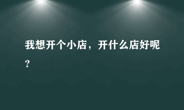 我想开个小店，开什么店好呢？