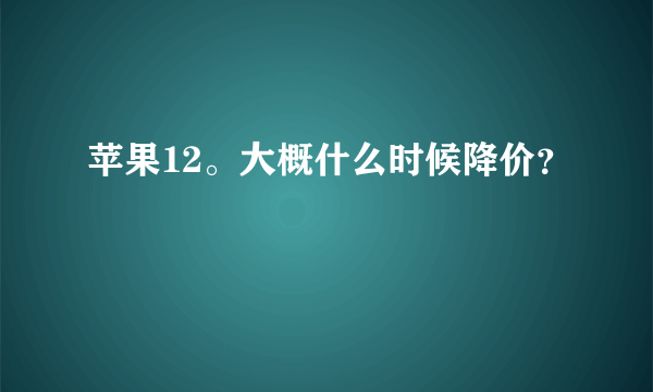 苹果12。大概什么时候降价？