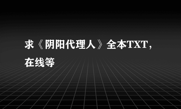 求《阴阳代理人》全本TXT，在线等