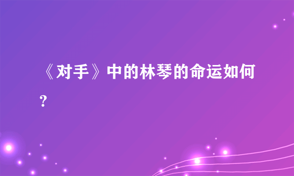 《对手》中的林琴的命运如何?