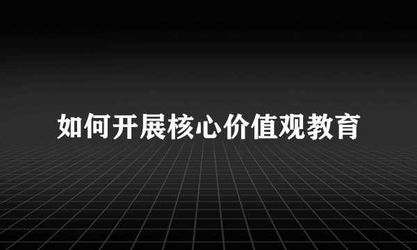 如何开展核心价值观教育