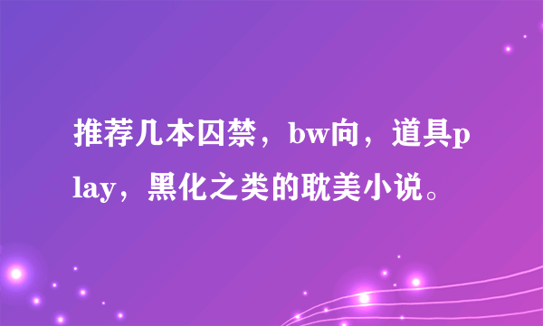 推荐几本囚禁，bw向，道具play，黑化之类的耽美小说。