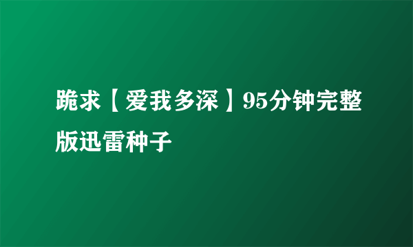 跪求【爱我多深】95分钟完整版迅雷种子