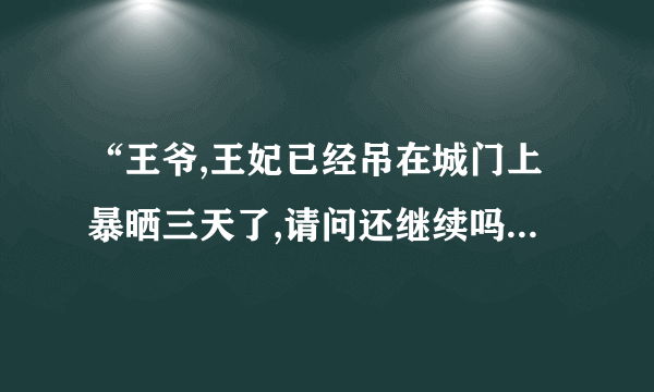 “王爷,王妃已经吊在城门上暴晒三天了,请问还继续吗?” “肯认错了吗?” “王