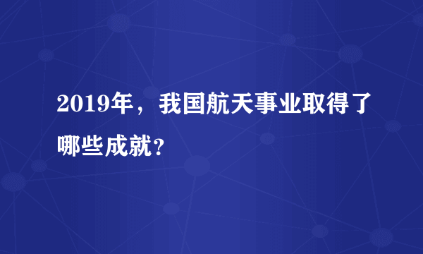 2019年，我国航天事业取得了哪些成就？