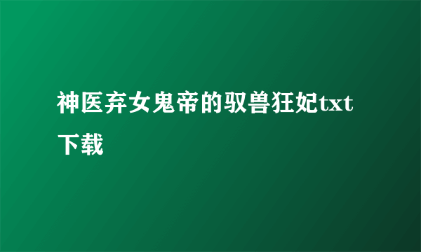 神医弃女鬼帝的驭兽狂妃txt下载