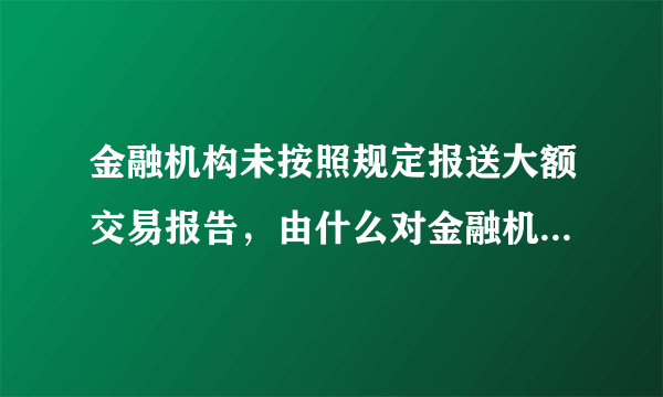 金融机构未按照规定报送大额交易报告，由什么对金融机构作出行政处罚?