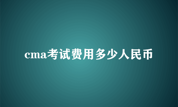 cma考试费用多少人民币