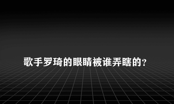 
歌手罗琦的眼睛被谁弄瞎的？
