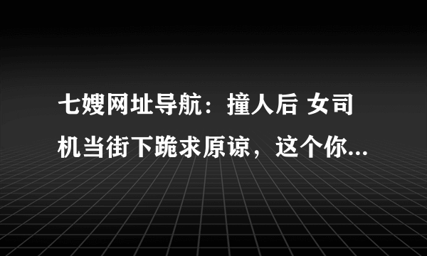 七嫂网址导航：撞人后 女司机当街下跪求原谅，这个你是否能接受？