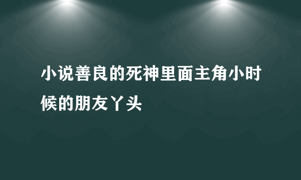 小说善良的死神里面主角小时候的朋友丫头