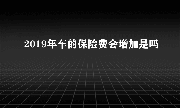 2019年车的保险费会增加是吗