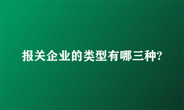 报关企业的类型有哪三种?