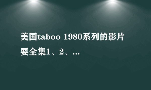 美国taboo 1980系列的影片 要全集1、2、3、4、5、6 不要美国式禁忌,必须带中文字幕、