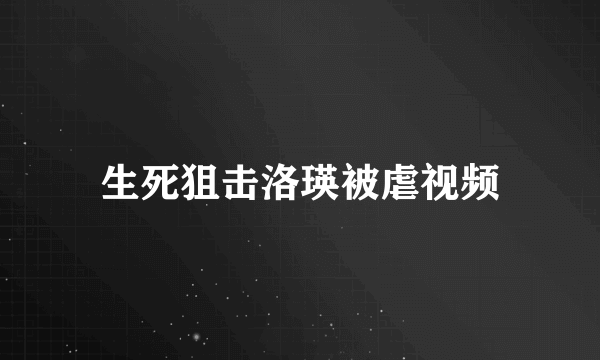 生死狙击洛瑛被虐视频