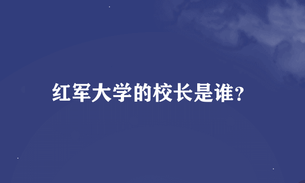 红军大学的校长是谁？