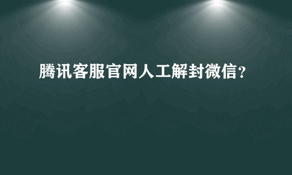 腾讯客服官网人工解封微信？