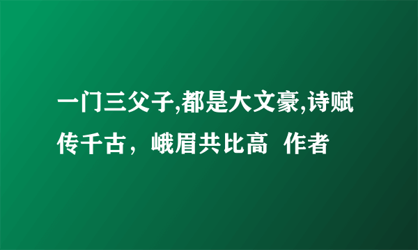 一门三父子,都是大文豪,诗赋传千古，峨眉共比高  作者