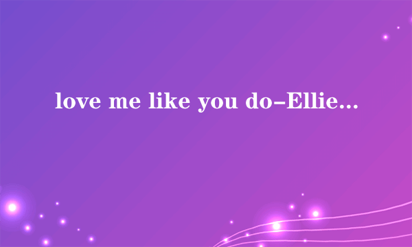 love me like you do-Ellie Goulding 中文歌词