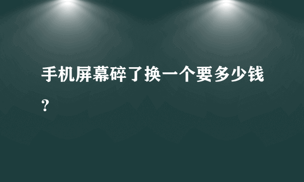 手机屏幕碎了换一个要多少钱？