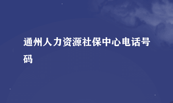 通州人力资源社保中心电话号码