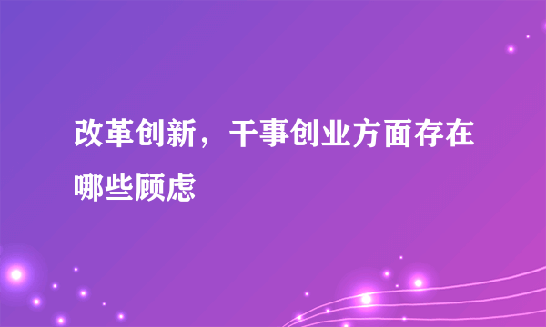 改革创新，干事创业方面存在哪些顾虑