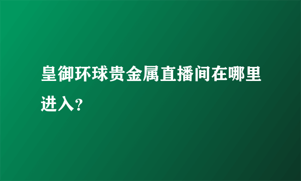 皇御环球贵金属直播间在哪里进入？