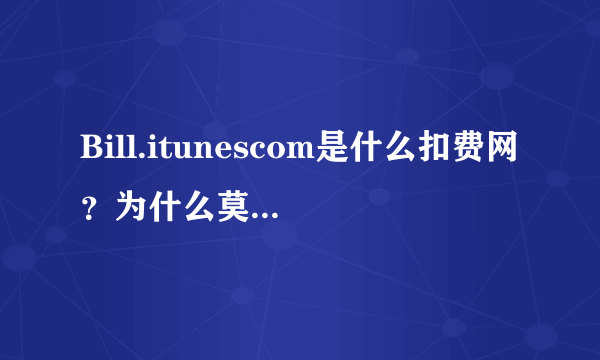 Bill.itunescom是什么扣费网？为什么莫名奇妙扣费25元，扣两次了，8月9日一次,